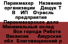 Парикмахер › Название организации ­ Дащук Т.В., ИП › Отрасль предприятия ­ Парикмахерское дело › Минимальный оклад ­ 20 000 - Все города Работа » Вакансии   . Амурская обл.,Благовещенский р-н